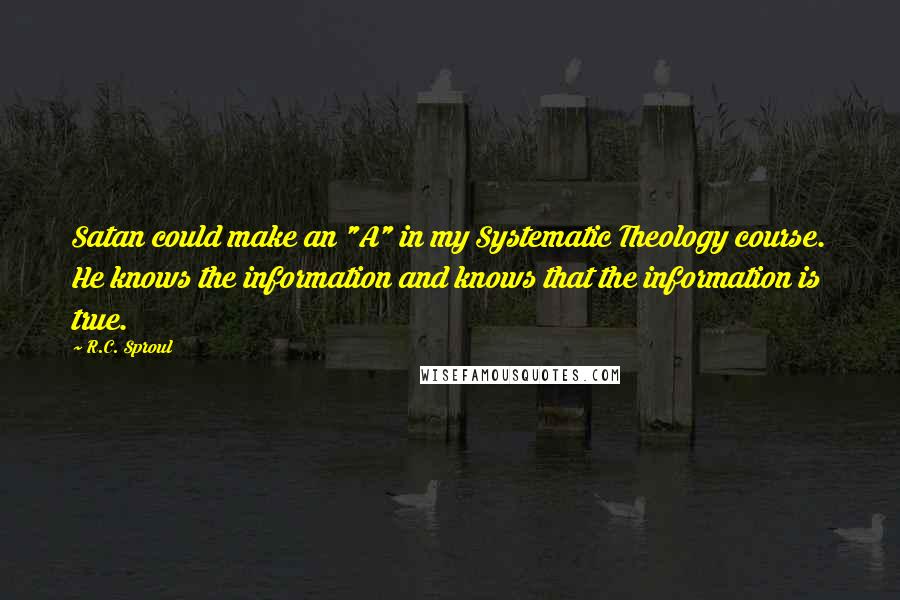 R.C. Sproul Quotes: Satan could make an "A" in my Systematic Theology course. He knows the information and knows that the information is true.