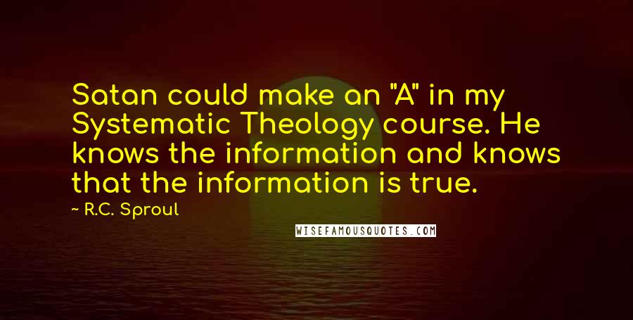 R.C. Sproul Quotes: Satan could make an "A" in my Systematic Theology course. He knows the information and knows that the information is true.