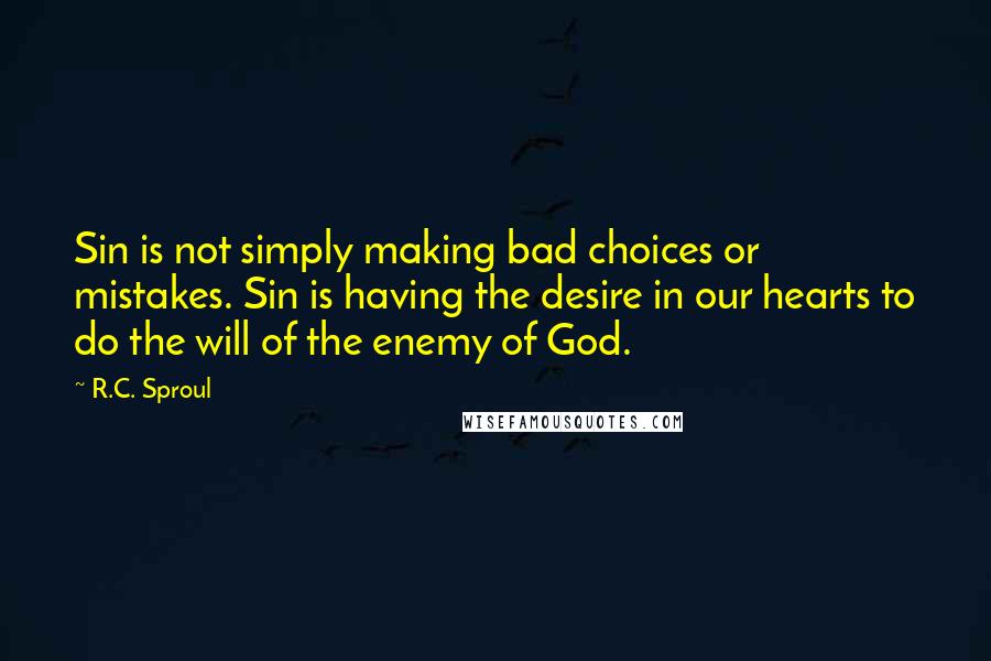 R.C. Sproul Quotes: Sin is not simply making bad choices or mistakes. Sin is having the desire in our hearts to do the will of the enemy of God.