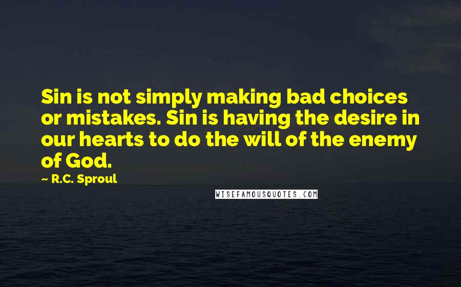 R.C. Sproul Quotes: Sin is not simply making bad choices or mistakes. Sin is having the desire in our hearts to do the will of the enemy of God.