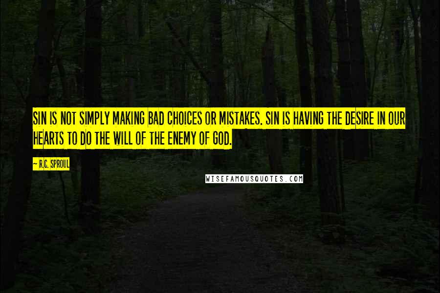 R.C. Sproul Quotes: Sin is not simply making bad choices or mistakes. Sin is having the desire in our hearts to do the will of the enemy of God.