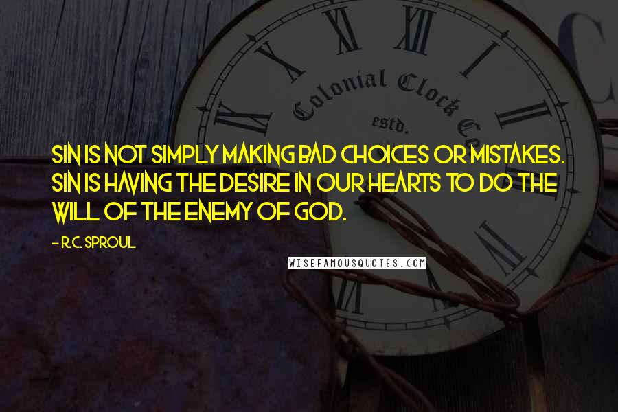 R.C. Sproul Quotes: Sin is not simply making bad choices or mistakes. Sin is having the desire in our hearts to do the will of the enemy of God.