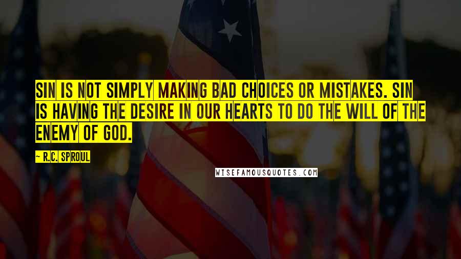 R.C. Sproul Quotes: Sin is not simply making bad choices or mistakes. Sin is having the desire in our hearts to do the will of the enemy of God.