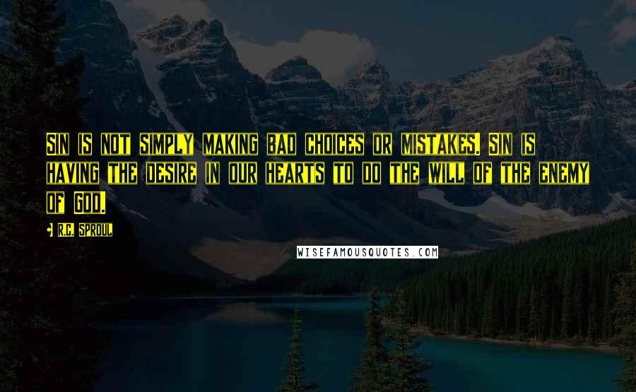 R.C. Sproul Quotes: Sin is not simply making bad choices or mistakes. Sin is having the desire in our hearts to do the will of the enemy of God.