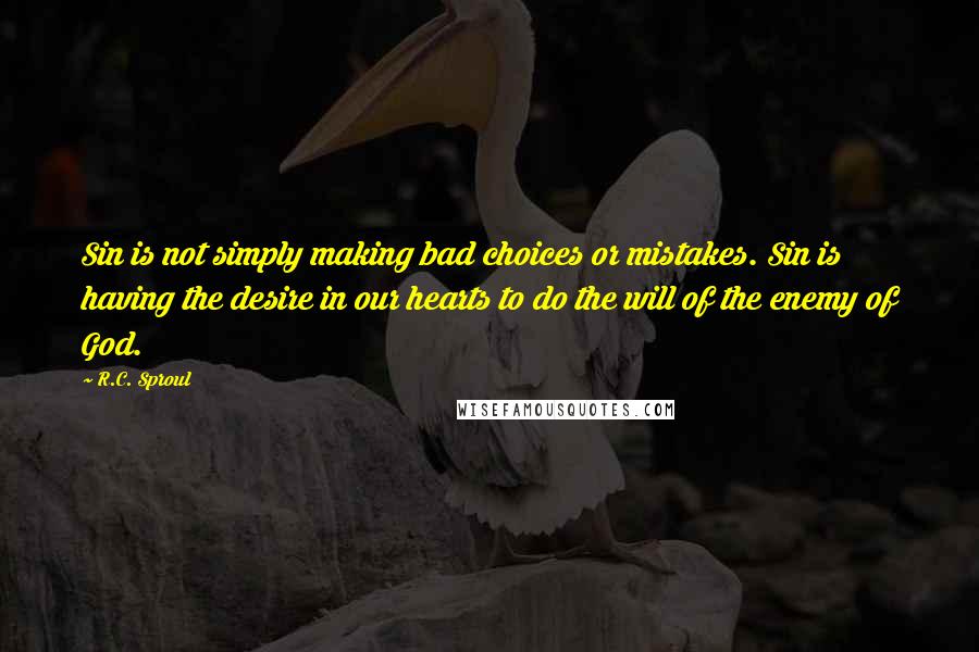 R.C. Sproul Quotes: Sin is not simply making bad choices or mistakes. Sin is having the desire in our hearts to do the will of the enemy of God.