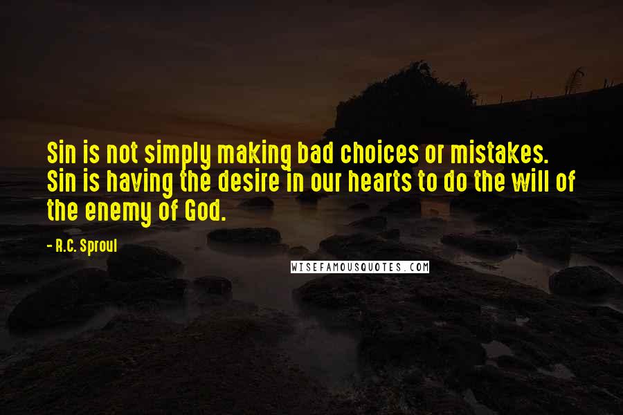 R.C. Sproul Quotes: Sin is not simply making bad choices or mistakes. Sin is having the desire in our hearts to do the will of the enemy of God.