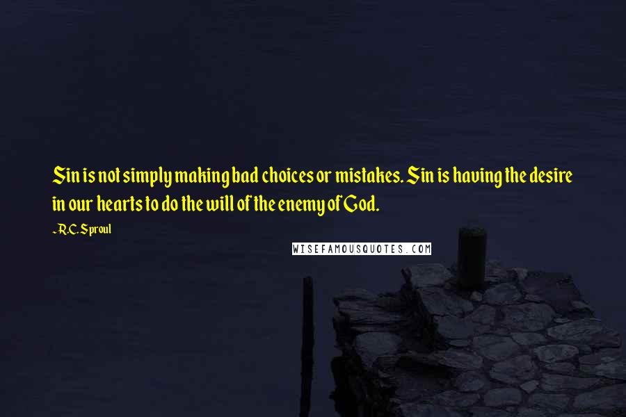 R.C. Sproul Quotes: Sin is not simply making bad choices or mistakes. Sin is having the desire in our hearts to do the will of the enemy of God.