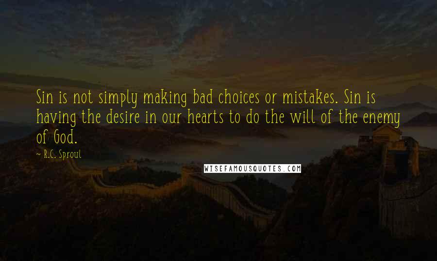 R.C. Sproul Quotes: Sin is not simply making bad choices or mistakes. Sin is having the desire in our hearts to do the will of the enemy of God.