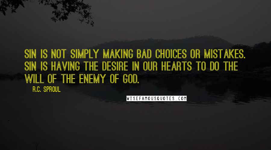 R.C. Sproul Quotes: Sin is not simply making bad choices or mistakes. Sin is having the desire in our hearts to do the will of the enemy of God.