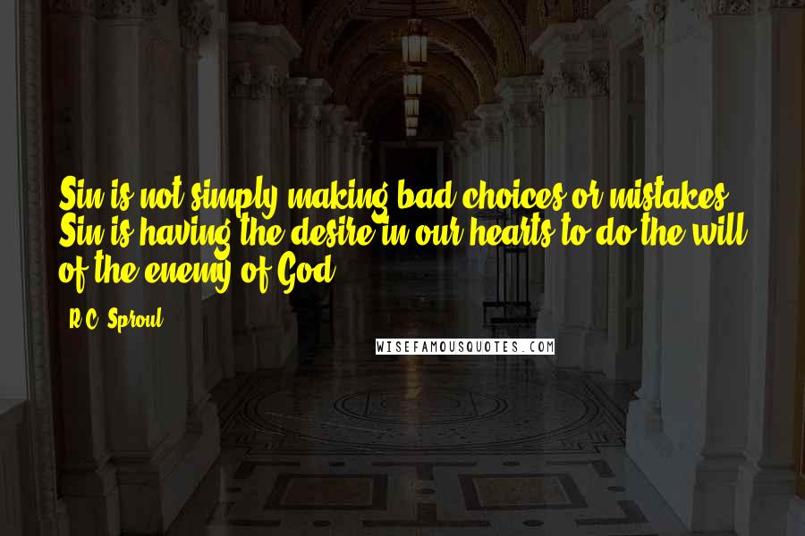 R.C. Sproul Quotes: Sin is not simply making bad choices or mistakes. Sin is having the desire in our hearts to do the will of the enemy of God.