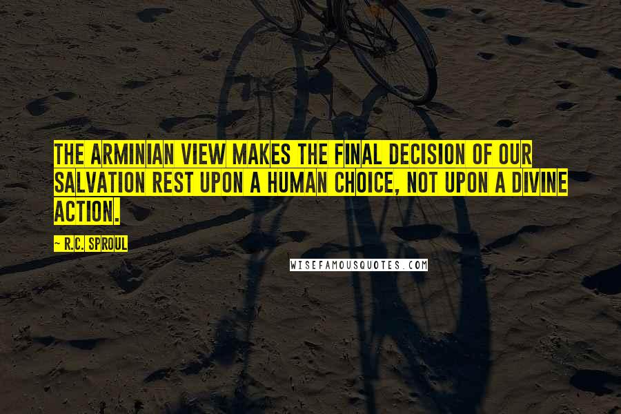 R.C. Sproul Quotes: The Arminian view makes the final decision of our salvation rest upon a human choice, not upon a divine action.