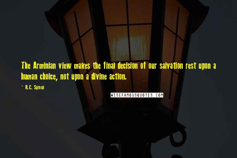 R.C. Sproul Quotes: The Arminian view makes the final decision of our salvation rest upon a human choice, not upon a divine action.