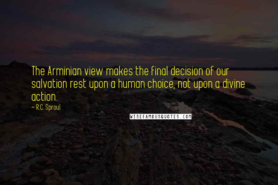 R.C. Sproul Quotes: The Arminian view makes the final decision of our salvation rest upon a human choice, not upon a divine action.