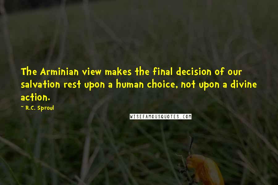 R.C. Sproul Quotes: The Arminian view makes the final decision of our salvation rest upon a human choice, not upon a divine action.