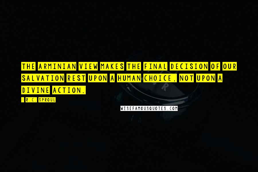 R.C. Sproul Quotes: The Arminian view makes the final decision of our salvation rest upon a human choice, not upon a divine action.