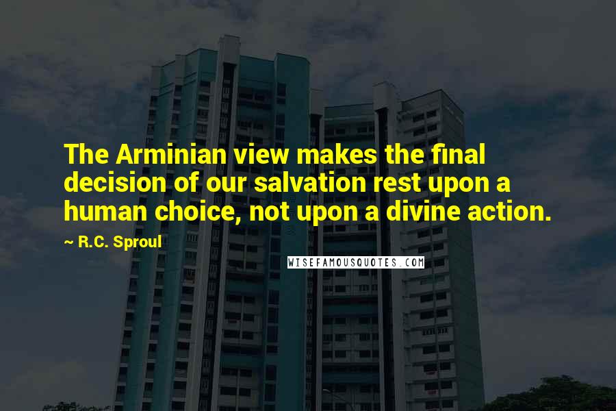 R.C. Sproul Quotes: The Arminian view makes the final decision of our salvation rest upon a human choice, not upon a divine action.