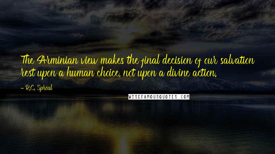 R.C. Sproul Quotes: The Arminian view makes the final decision of our salvation rest upon a human choice, not upon a divine action.