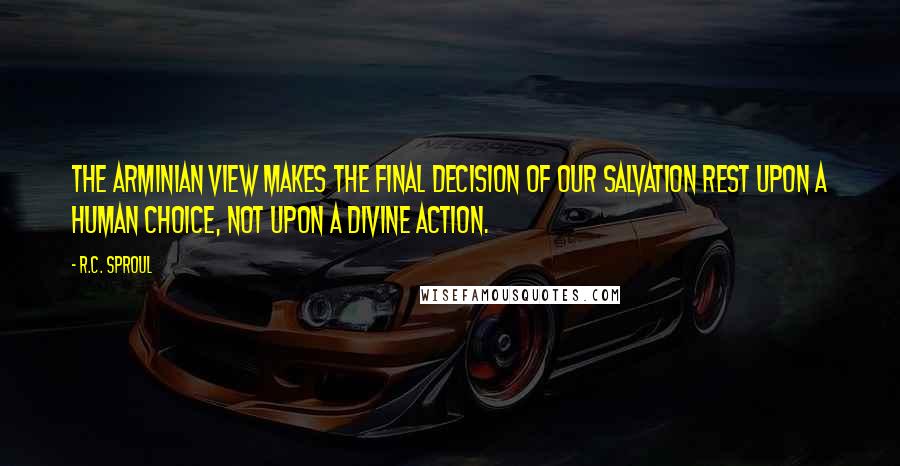 R.C. Sproul Quotes: The Arminian view makes the final decision of our salvation rest upon a human choice, not upon a divine action.