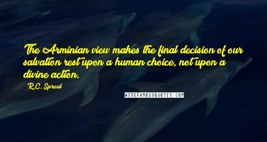 R.C. Sproul Quotes: The Arminian view makes the final decision of our salvation rest upon a human choice, not upon a divine action.