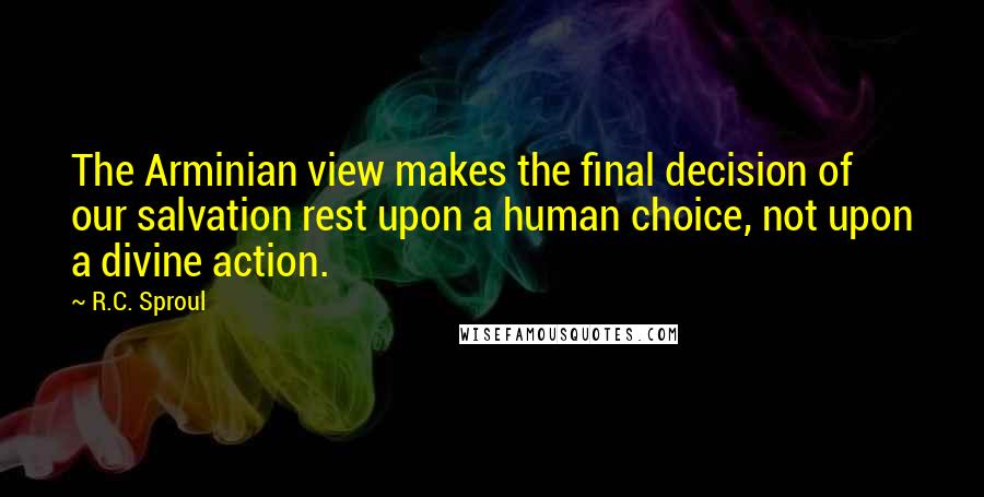 R.C. Sproul Quotes: The Arminian view makes the final decision of our salvation rest upon a human choice, not upon a divine action.