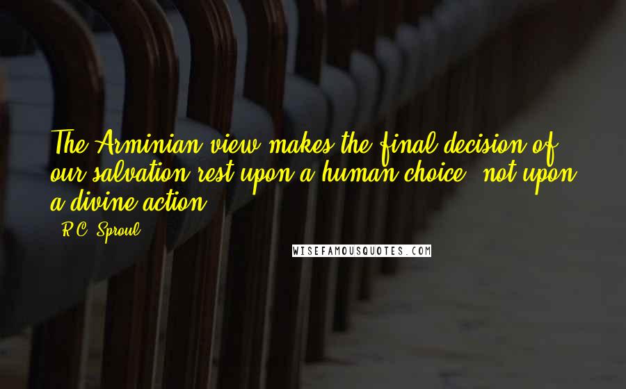 R.C. Sproul Quotes: The Arminian view makes the final decision of our salvation rest upon a human choice, not upon a divine action.