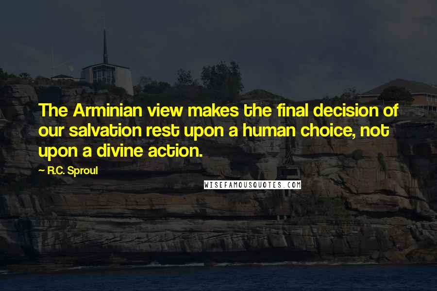 R.C. Sproul Quotes: The Arminian view makes the final decision of our salvation rest upon a human choice, not upon a divine action.