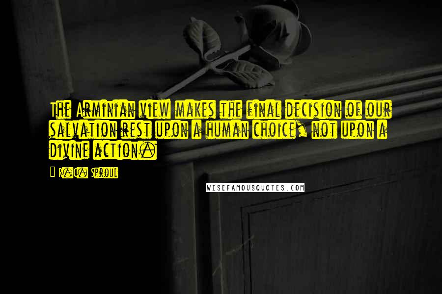 R.C. Sproul Quotes: The Arminian view makes the final decision of our salvation rest upon a human choice, not upon a divine action.