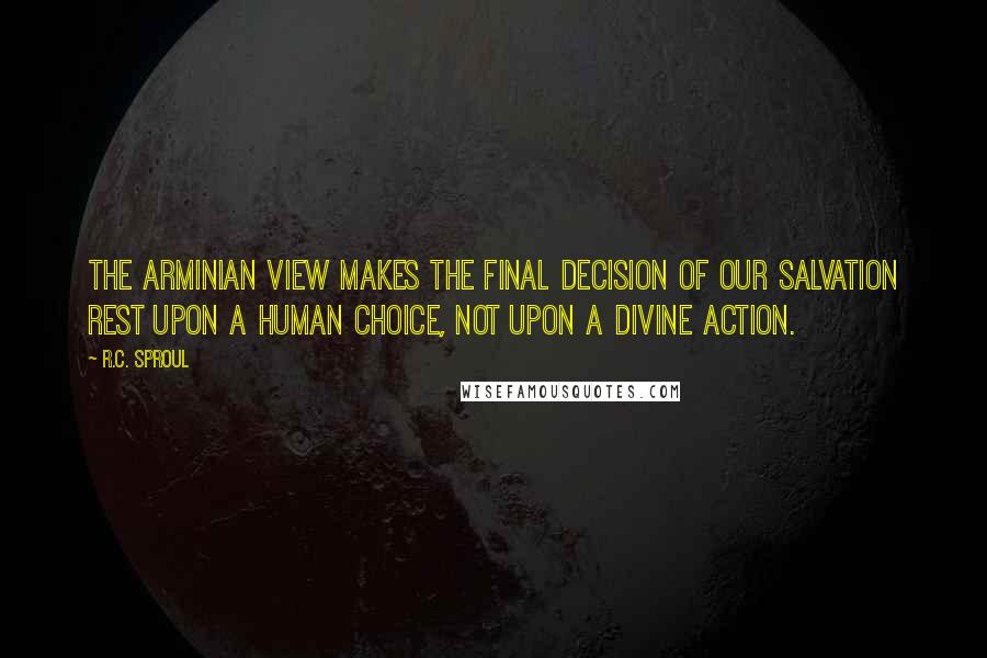 R.C. Sproul Quotes: The Arminian view makes the final decision of our salvation rest upon a human choice, not upon a divine action.