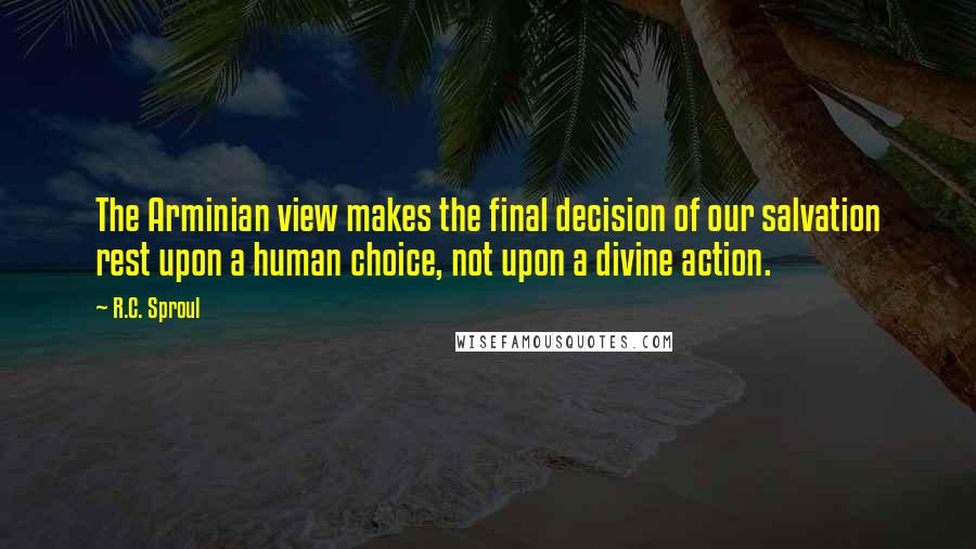 R.C. Sproul Quotes: The Arminian view makes the final decision of our salvation rest upon a human choice, not upon a divine action.