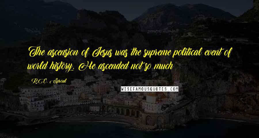 R.C. Sproul Quotes: The ascension of Jesus was the supreme political event of world history. He ascended not so much
