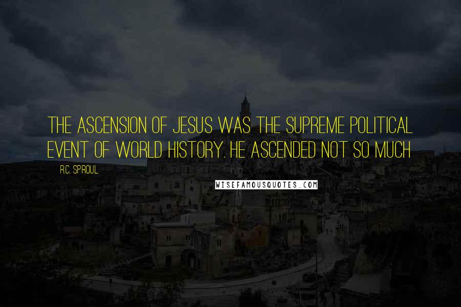 R.C. Sproul Quotes: The ascension of Jesus was the supreme political event of world history. He ascended not so much