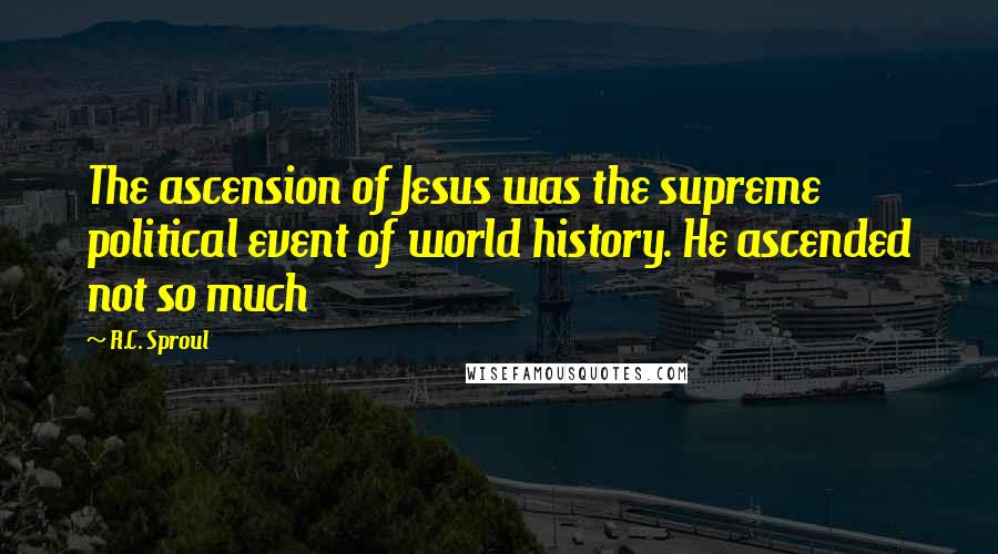 R.C. Sproul Quotes: The ascension of Jesus was the supreme political event of world history. He ascended not so much