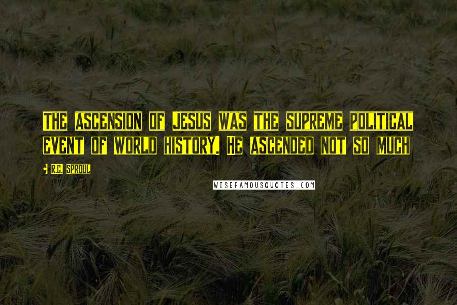 R.C. Sproul Quotes: The ascension of Jesus was the supreme political event of world history. He ascended not so much