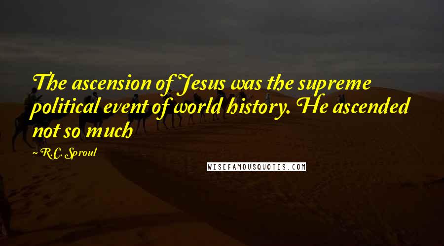 R.C. Sproul Quotes: The ascension of Jesus was the supreme political event of world history. He ascended not so much