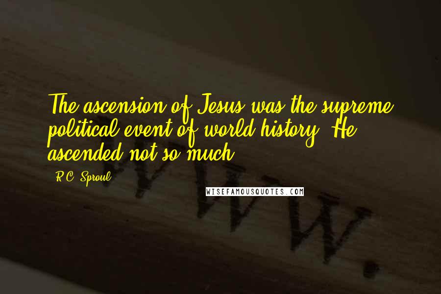 R.C. Sproul Quotes: The ascension of Jesus was the supreme political event of world history. He ascended not so much