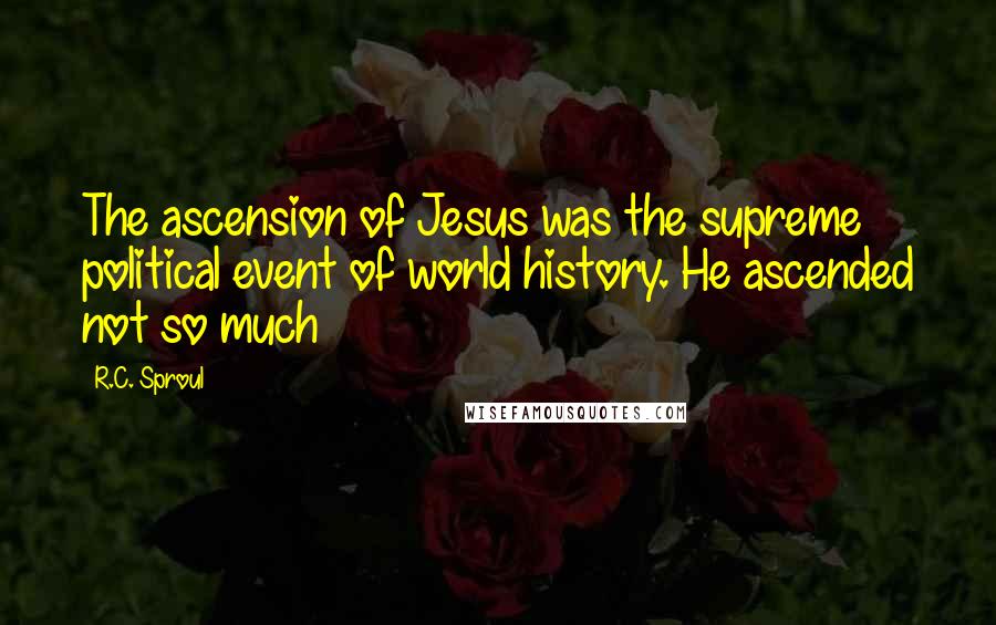 R.C. Sproul Quotes: The ascension of Jesus was the supreme political event of world history. He ascended not so much