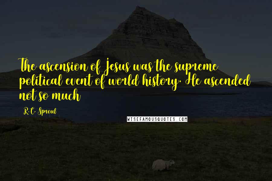 R.C. Sproul Quotes: The ascension of Jesus was the supreme political event of world history. He ascended not so much