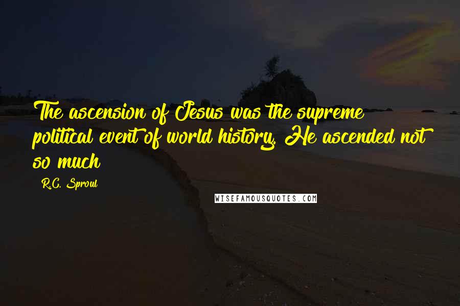 R.C. Sproul Quotes: The ascension of Jesus was the supreme political event of world history. He ascended not so much