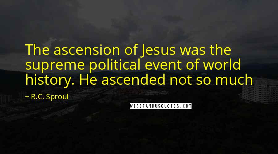 R.C. Sproul Quotes: The ascension of Jesus was the supreme political event of world history. He ascended not so much