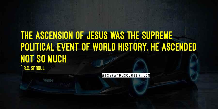 R.C. Sproul Quotes: The ascension of Jesus was the supreme political event of world history. He ascended not so much