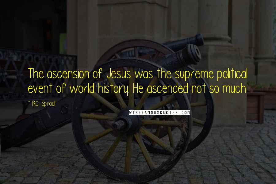 R.C. Sproul Quotes: The ascension of Jesus was the supreme political event of world history. He ascended not so much