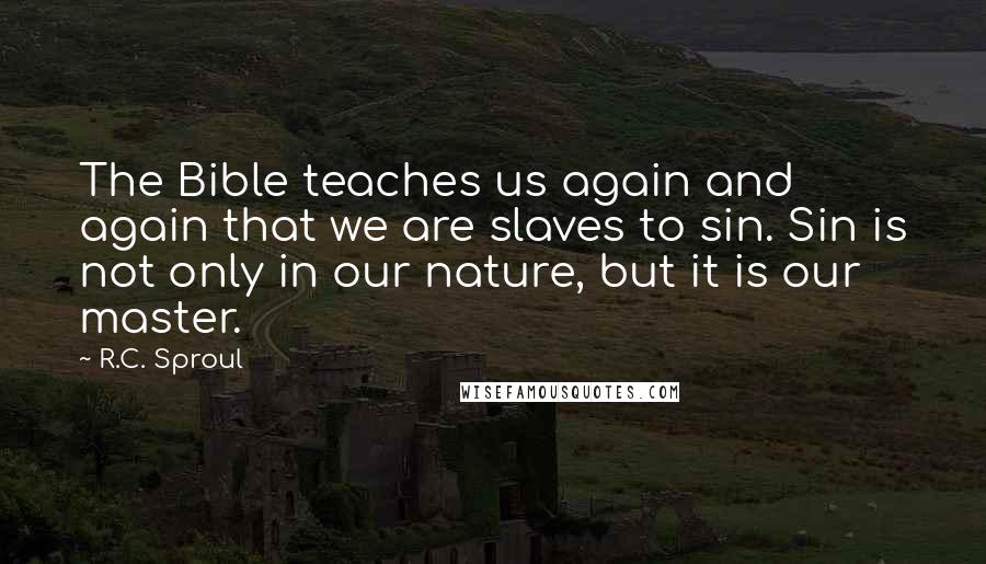 R.C. Sproul Quotes: The Bible teaches us again and again that we are slaves to sin. Sin is not only in our nature, but it is our master.