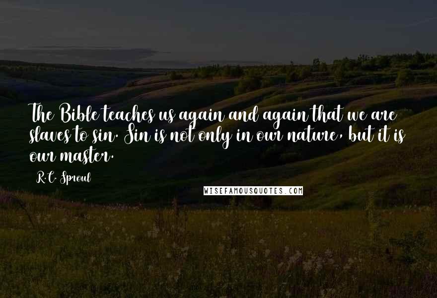 R.C. Sproul Quotes: The Bible teaches us again and again that we are slaves to sin. Sin is not only in our nature, but it is our master.