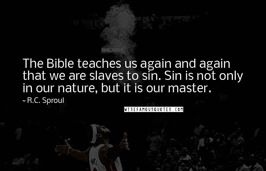 R.C. Sproul Quotes: The Bible teaches us again and again that we are slaves to sin. Sin is not only in our nature, but it is our master.