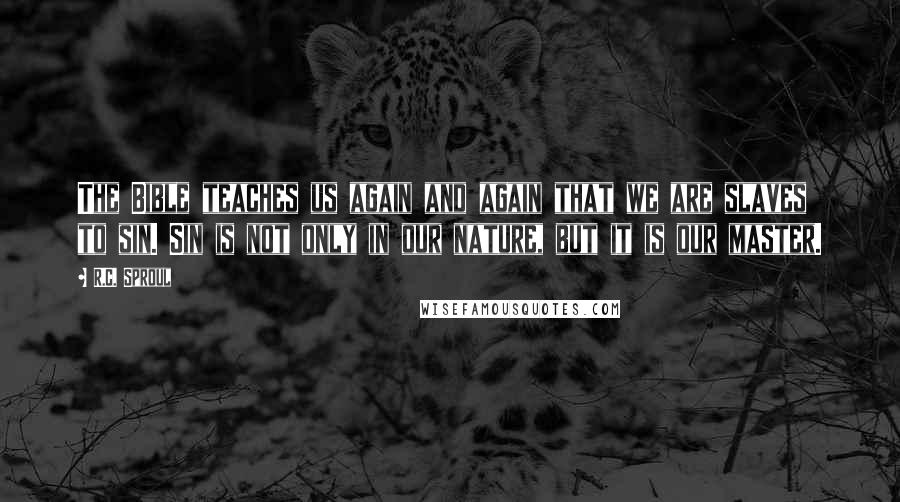 R.C. Sproul Quotes: The Bible teaches us again and again that we are slaves to sin. Sin is not only in our nature, but it is our master.