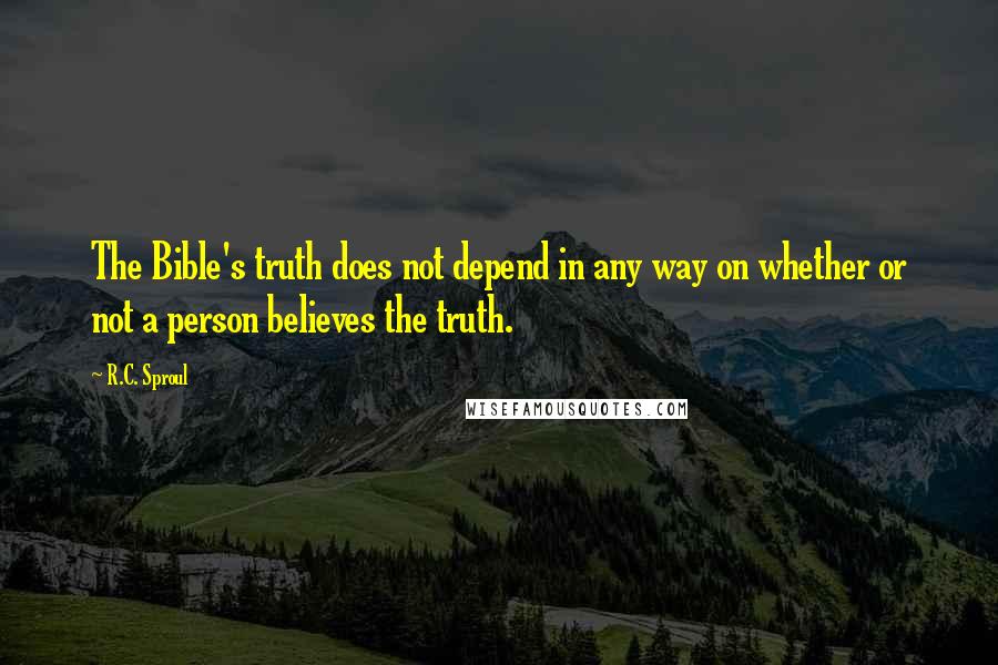 R.C. Sproul Quotes: The Bible's truth does not depend in any way on whether or not a person believes the truth.