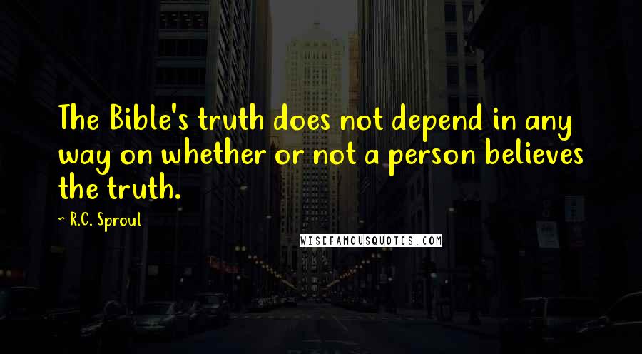 R.C. Sproul Quotes: The Bible's truth does not depend in any way on whether or not a person believes the truth.