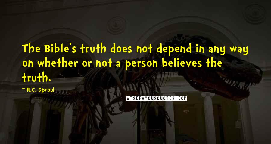 R.C. Sproul Quotes: The Bible's truth does not depend in any way on whether or not a person believes the truth.