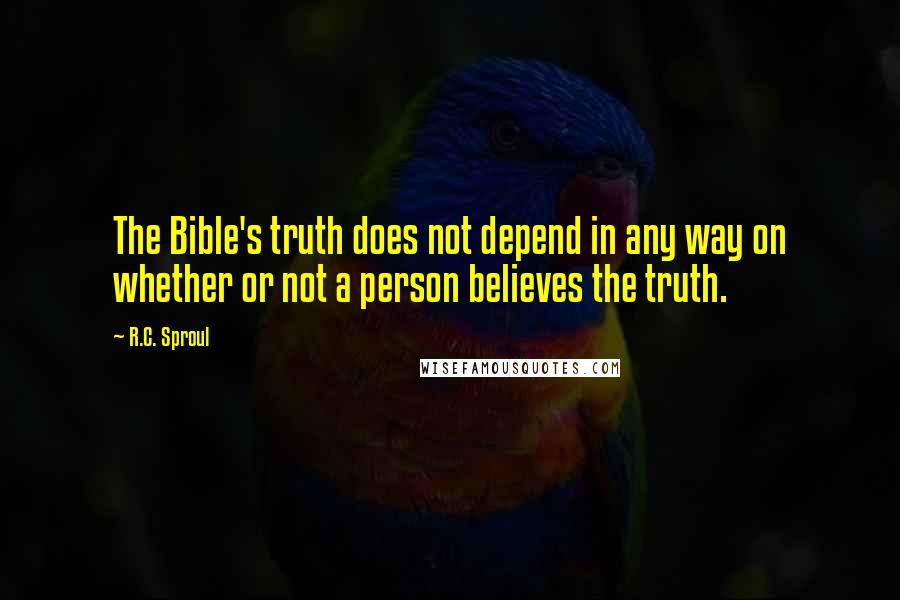 R.C. Sproul Quotes: The Bible's truth does not depend in any way on whether or not a person believes the truth.
