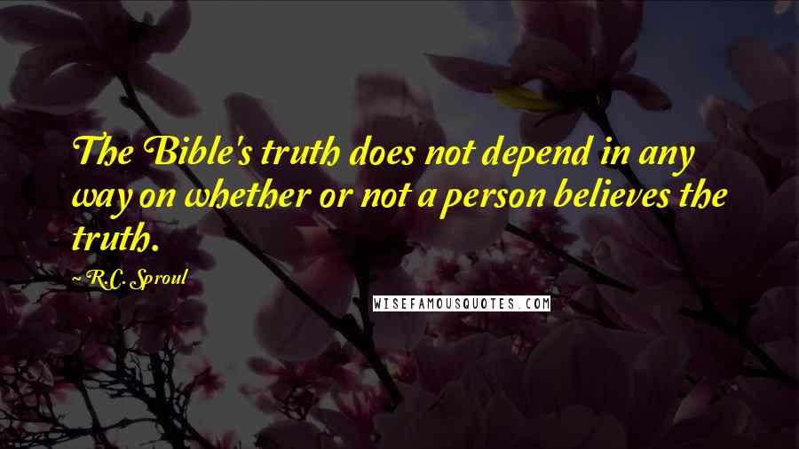 R.C. Sproul Quotes: The Bible's truth does not depend in any way on whether or not a person believes the truth.